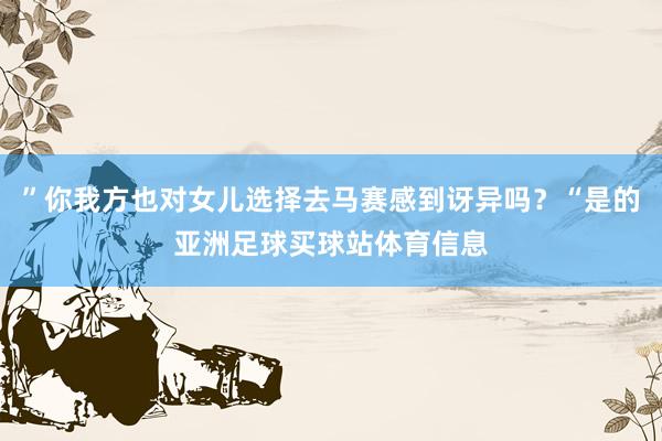 ”你我方也对女儿选择去马赛感到讶异吗？“是的亚洲足球买球站体