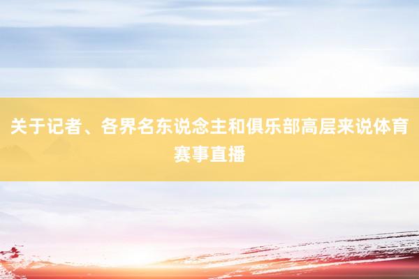 关于记者、各界名东说念主和俱乐部高层来说体育赛事直播