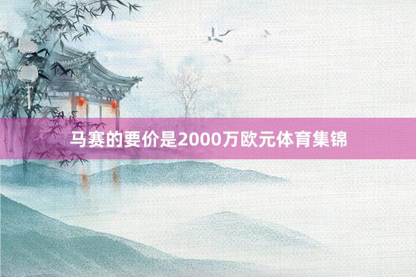 马赛的要价是2000万欧元体育集锦