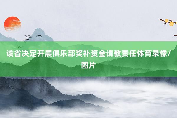 该省决定开展俱乐部奖补资金请教责任体育录像/图片