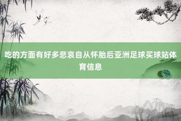 吃的方面有好多悲哀自从怀胎后亚洲足球买球站体育信息
