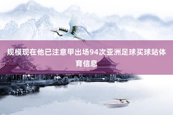 规模现在他已注意甲出场94次亚洲足球买球站体育信息