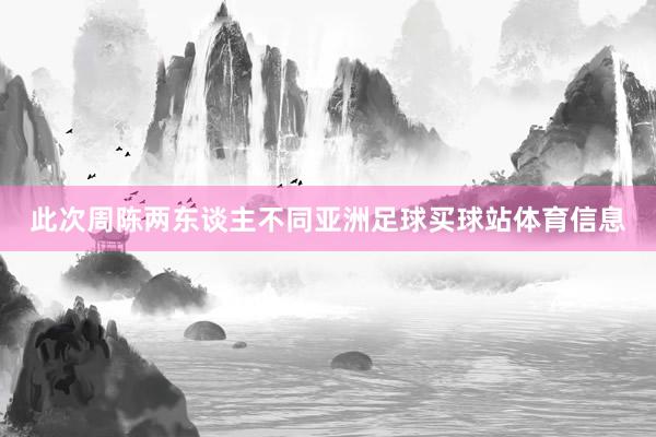此次周陈两东谈主不同亚洲足球买球站体育信息