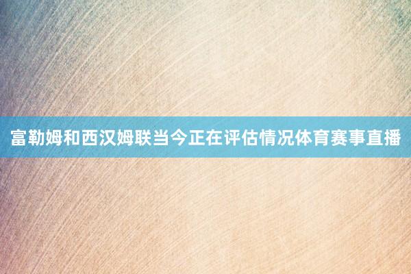 富勒姆和西汉姆联当今正在评估情况体育赛事直播