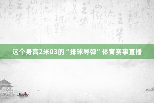 这个身高2米03的“排球导弹”体育赛事直播