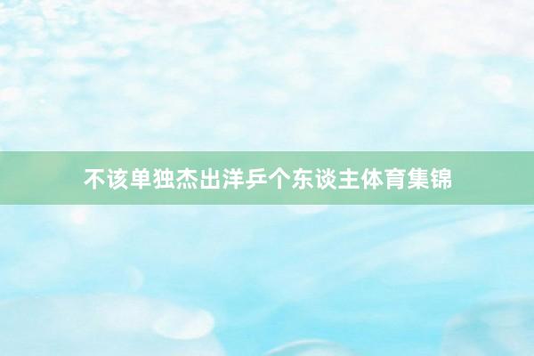 不该单独杰出洋乒个东谈主体育集锦