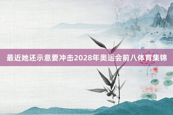 最近她还示意要冲击2028年奥运会前八体育集锦