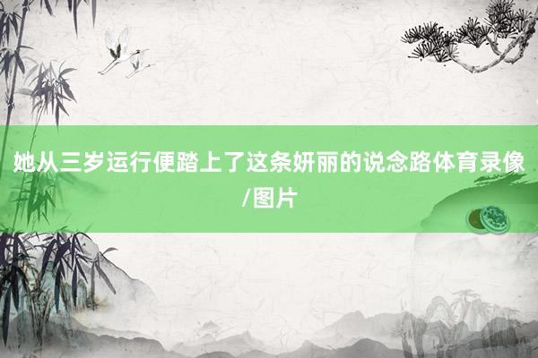 她从三岁运行便踏上了这条妍丽的说念路体育录像/图片