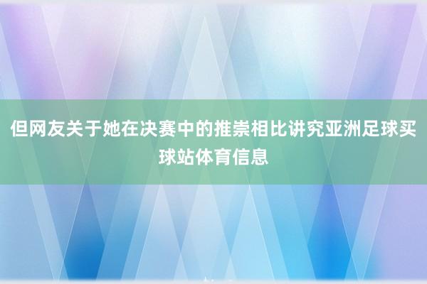 但网友关于她在决赛中的推崇相比讲究亚洲足球买球站体育信息
