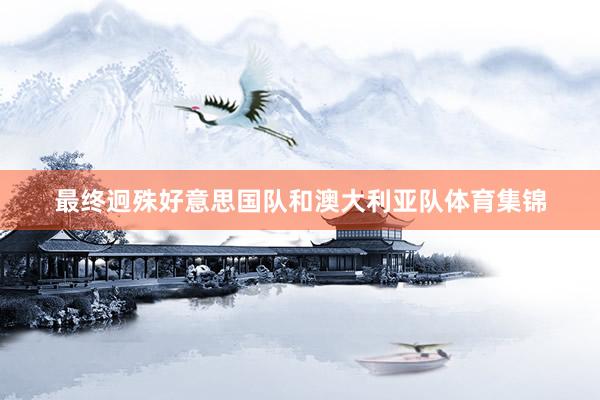 最终迥殊好意思国队和澳大利亚队体育集锦