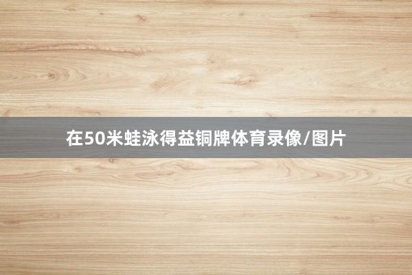 在50米蛙泳得益铜牌体育录像/图片