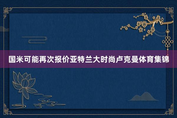 国米可能再次报价亚特兰大时尚卢克曼体育集锦