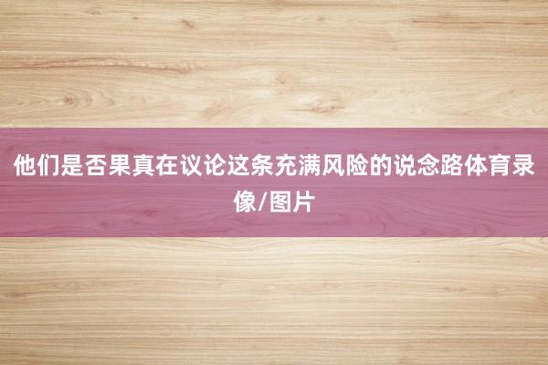 他们是否果真在议论这条充满风险的说念路体育录像/图片