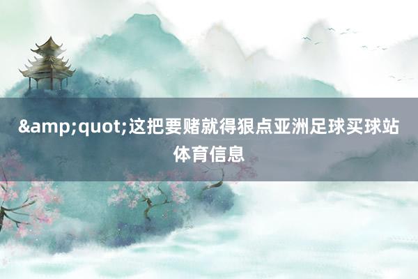 &quot;这把要赌就得狠点亚洲足球买球站体育信息