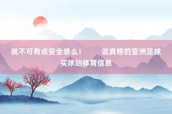 就不可有点安全感么！        说真格的亚洲足球买球站体