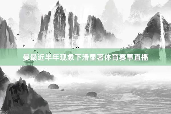 曼最近半年现象下滑显著体育赛事直播