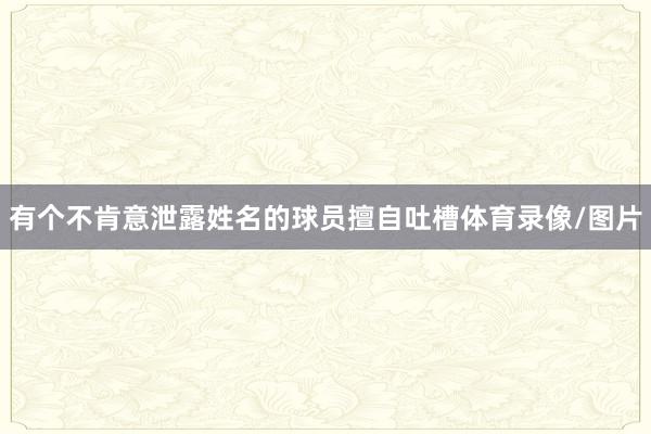 有个不肯意泄露姓名的球员擅自吐槽体育录像/图片
