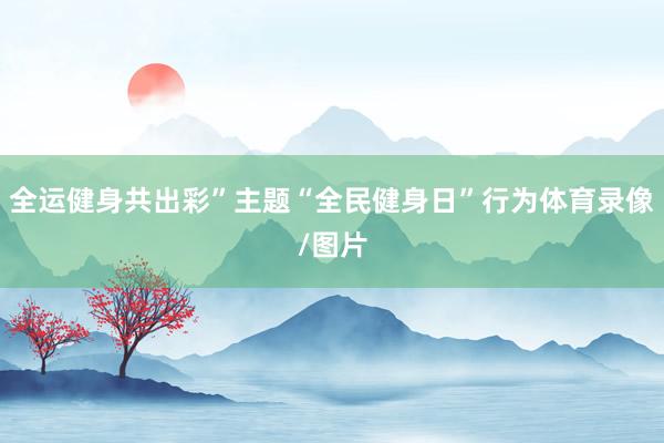 全运健身共出彩”主题“全民健身日”行为体育录像/图片