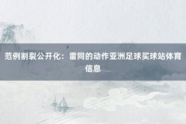 范例割裂公开化：雷同的动作亚洲足球买球站体育信息