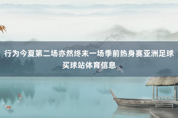 行为今夏第二场亦然终末一场季前热身赛亚洲足球买球站体育信息