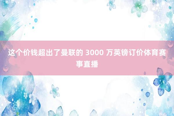 这个价钱超出了曼联的 3000 万英镑订价体育赛事直播