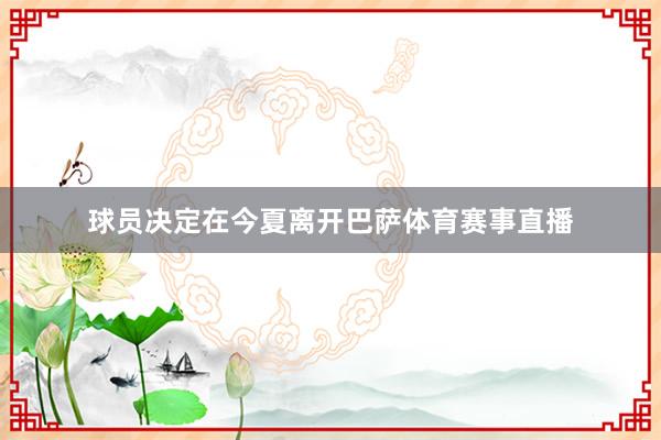 球员决定在今夏离开巴萨体育赛事直播