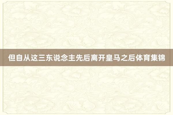 但自从这三东说念主先后离开皇马之后体育集锦