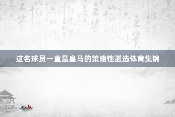这名球员一直是皇马的策略性遴选体育集锦