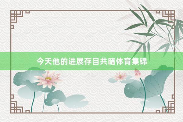 今天他的进展存目共睹体育集锦