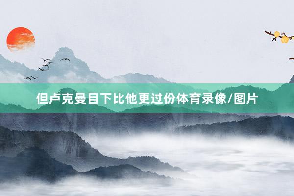 但卢克曼目下比他更过份体育录像/图片