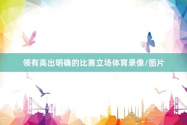 领有高出明确的比赛立场体育录像/图片