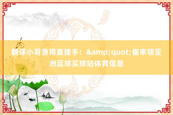 翻译小哥急得直搓手：&quot;崔率领亚洲足球买球站