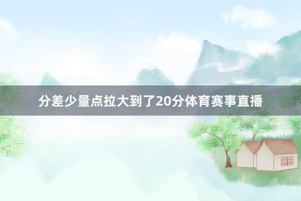 分差少量点拉大到了20分体育赛事直播