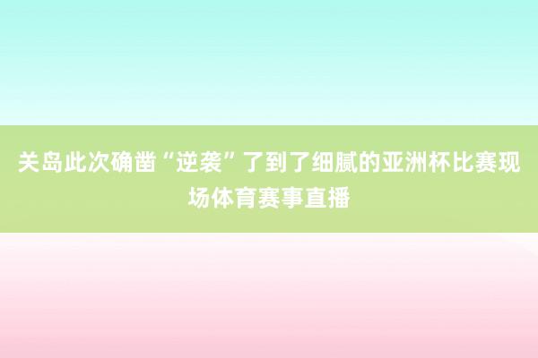 关岛此次确凿“逆袭”了到了细腻的亚洲杯比赛现场体育赛事直播