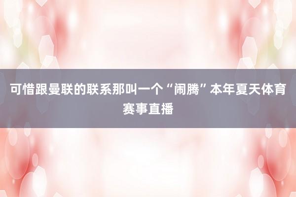 可惜跟曼联的联系那叫一个“闹腾”本年夏天体育赛事直播