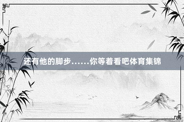 还有他的脚步……你等着看吧体育集锦