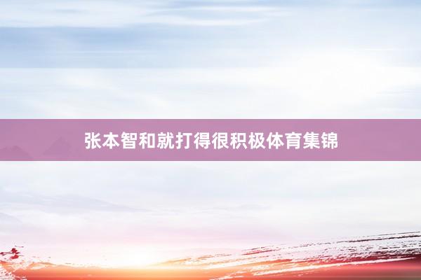 张本智和就打得很积极体育集锦