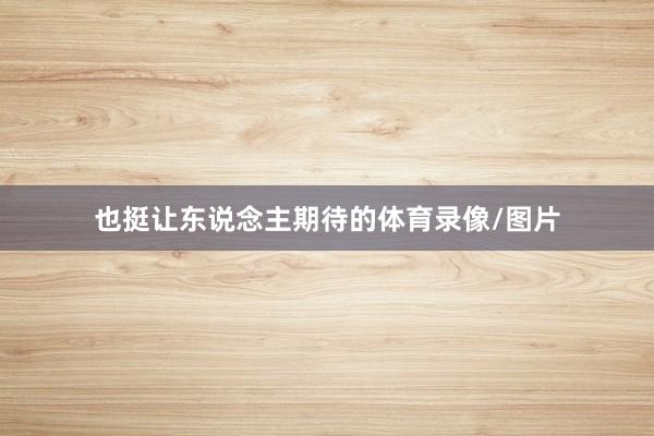 也挺让东说念主期待的体育录像/图片