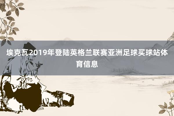 埃克瓦2019年登陆英格兰联赛亚洲足球买球站体育信息