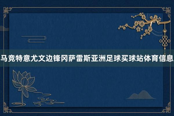 马竞特意尤文边锋冈萨雷斯亚洲足球买球站体育信息