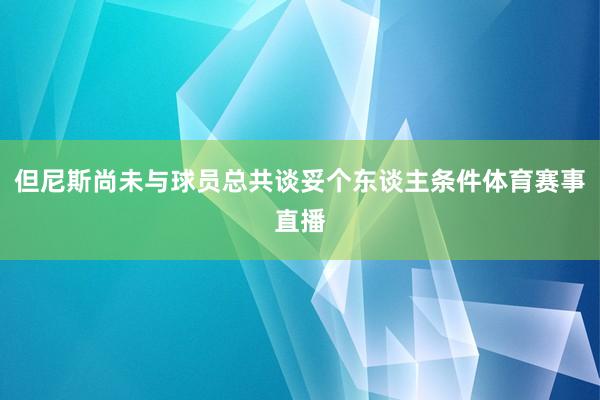 但尼斯尚未与球员总共谈妥个东谈主条件体育赛事直播