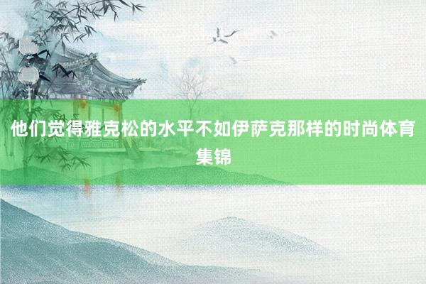 他们觉得雅克松的水平不如伊萨克那样的时尚体育集锦