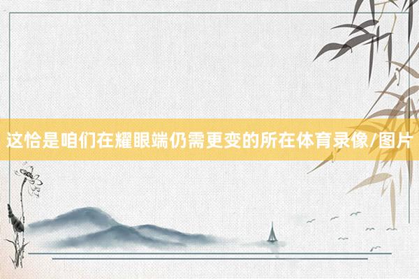 这恰是咱们在耀眼端仍需更变的所在体育录像/图片