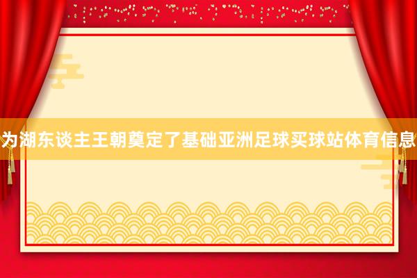 为湖东谈主王朝奠定了基础亚洲足球买球站体育信息