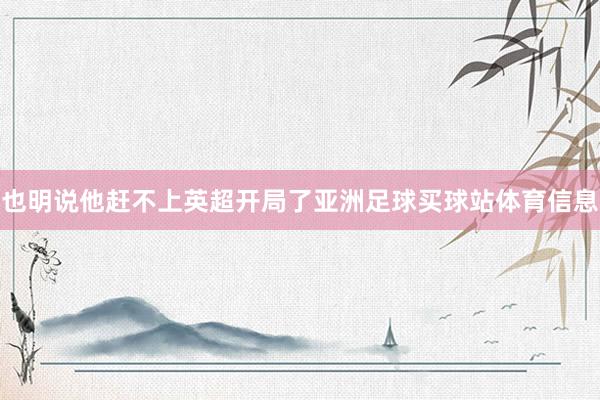 也明说他赶不上英超开局了亚洲足球买球站体育信息
