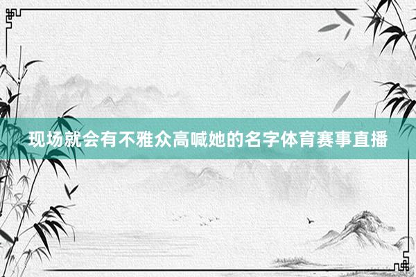 现场就会有不雅众高喊她的名字体育赛事直播