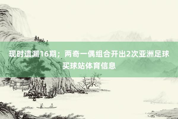 现时遗漏16期；两奇一偶组合开出2次亚洲足球买球站体育信息