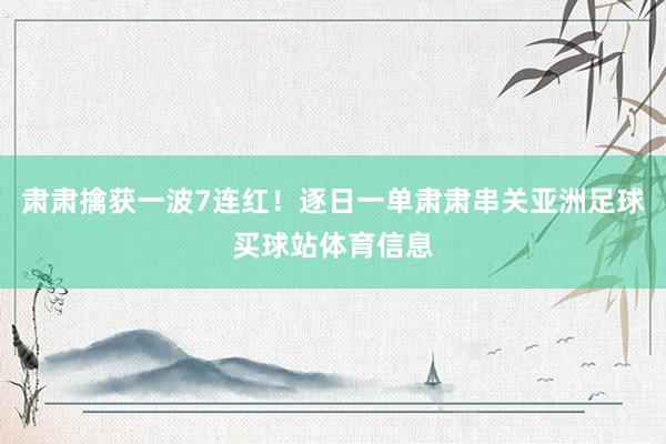 肃肃擒获一波7连红！逐日一单肃肃串关亚洲足球买球站体育信息
