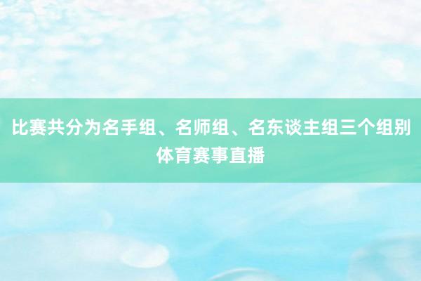 比赛共分为名手组、名师组、名东谈主组三个组别体育赛事直播
