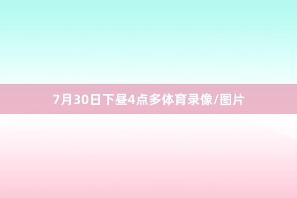 7月30日下昼4点多体育录像/图片